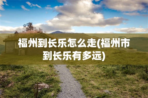 福州到长乐怎么走(福州市到长乐有多远)