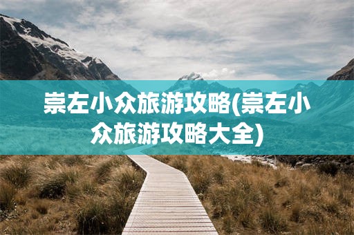 崇左小众旅游攻略(崇左小众旅游攻略大全)