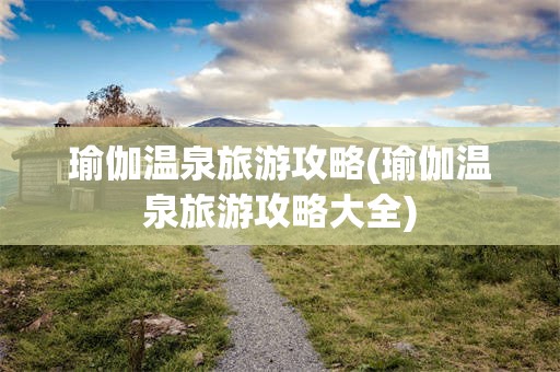 瑜伽温泉旅游攻略(瑜伽温泉旅游攻略大全)