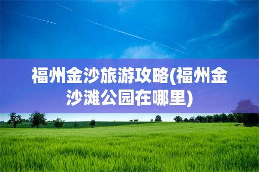 福州金沙旅游攻略(福州金沙滩公园在哪里)