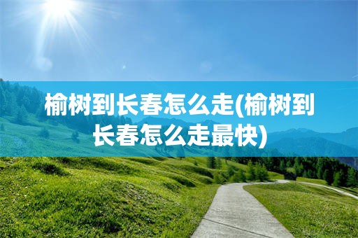 榆树到长春怎么走(榆树到长春怎么走最快)