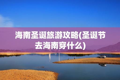 海南圣诞旅游攻略(圣诞节去海南穿什么)