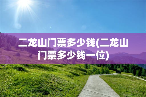 二龙山门票多少钱(二龙山门票多少钱一位)