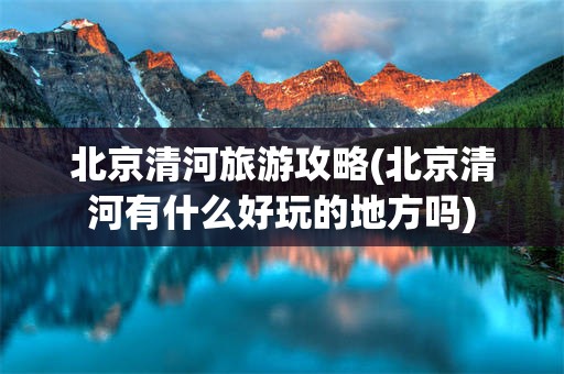 北京清河旅游攻略(北京清河有什么好玩的地方吗)