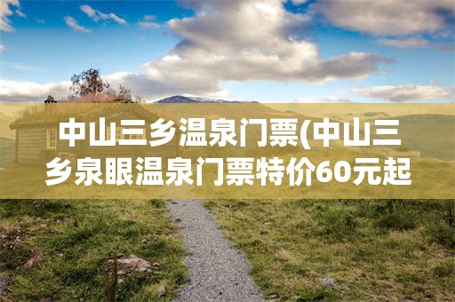 中山三乡温泉门票(中山三乡泉眼温泉门票特价60元起)