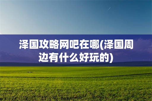 泽国攻略网吧在哪(泽国周边有什么好玩的)