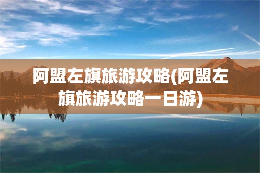 阿盟左旗旅游攻略(阿盟左旗旅游攻略一日游)