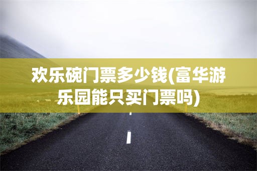 欢乐碗门票多少钱(富华游乐园能只买门票吗)