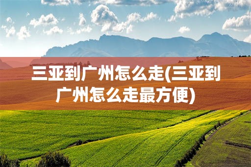 三亚到广州怎么走(三亚到广州怎么走最方便)