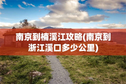 南京到楠溪江攻略(南京到浙江溪口多少公里)