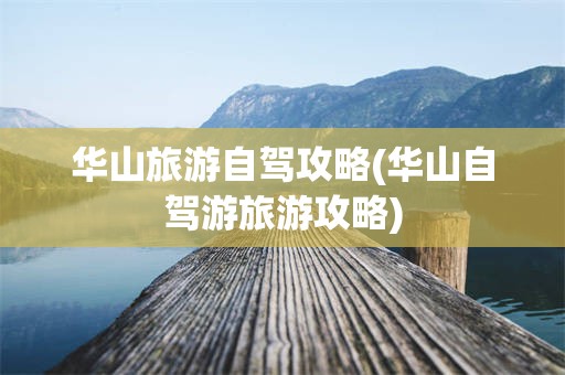 华山旅游自驾攻略(华山自驾游旅游攻略)