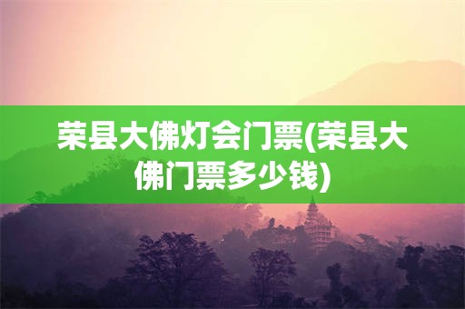 荣县大佛灯会门票(荣县大佛门票多少钱)