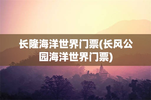 长隆海洋世界门票(长风公园海洋世界门票)