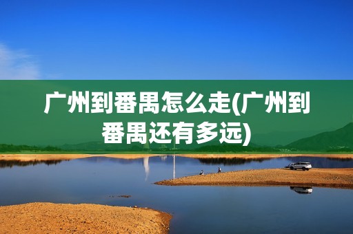 广州到番禺怎么走(广州到番禺还有多远)