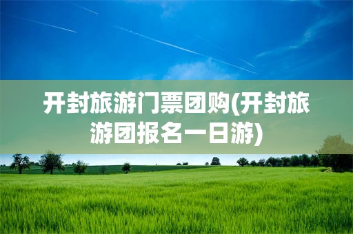 开封旅游门票团购(开封旅游团报名一日游)