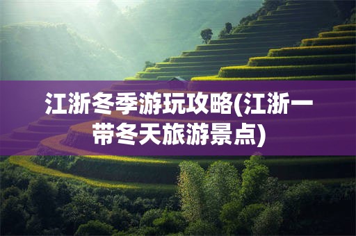 江浙冬季游玩攻略(江浙一带冬天旅游景点)