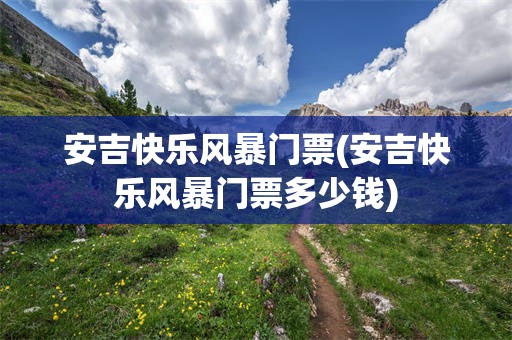安吉快乐风暴门票(安吉快乐风暴门票多少钱)