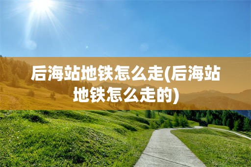 后海站地铁怎么走(后海站地铁怎么走的)