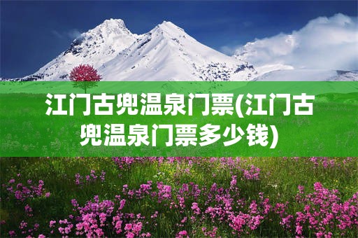 江门古兜温泉门票(江门古兜温泉门票多少钱)