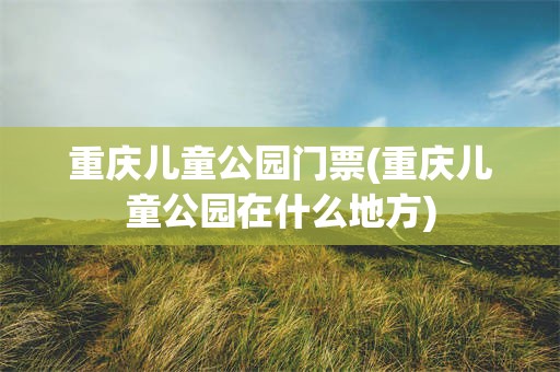 重庆儿童公园门票(重庆儿童公园在什么地方)