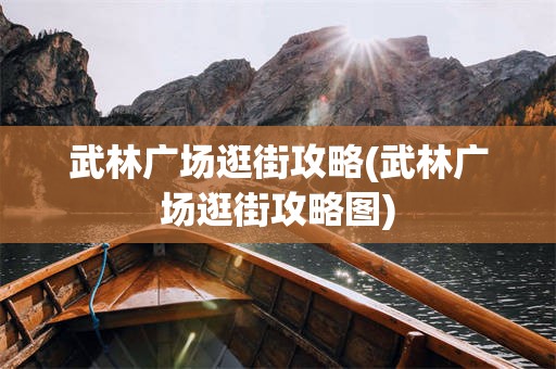 武林广场逛街攻略(武林广场逛街攻略图)