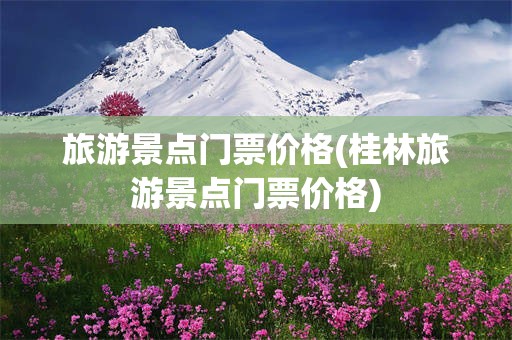 旅游景点门票价格(桂林旅游景点门票价格)