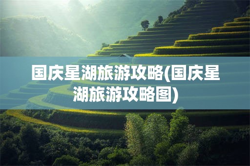 国庆星湖旅游攻略(国庆星湖旅游攻略图)