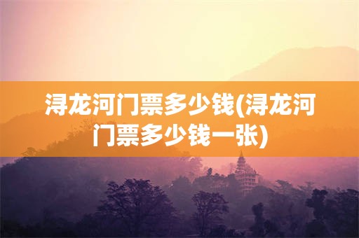 浔龙河门票多少钱(浔龙河门票多少钱一张)