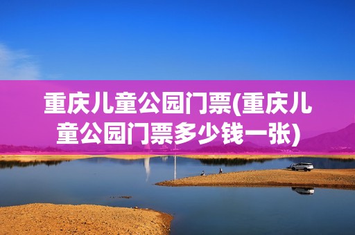 重庆儿童公园门票(重庆儿童公园门票多少钱一张)