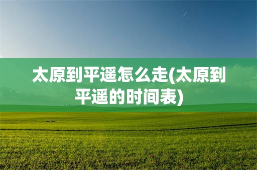 太原到平遥怎么走(太原到平遥的时间表)