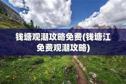 钱塘观潮攻略免费(钱塘江免费观潮攻略)