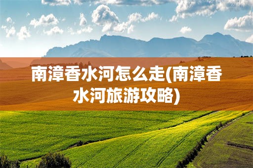 南漳香水河怎么走(南漳香水河旅游攻略)