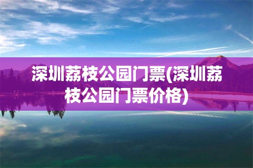 深圳荔枝公园门票(深圳荔枝公园门票价格)