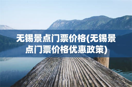 无锡景点门票价格(无锡景点门票价格优惠政策)