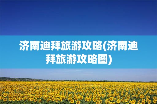 济南迪拜旅游攻略(济南迪拜旅游攻略图)