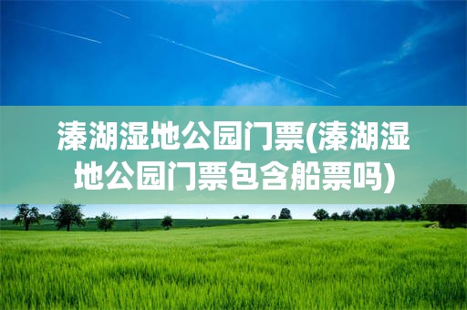 溱湖湿地公园门票(溱湖湿地公园门票包含船票吗)