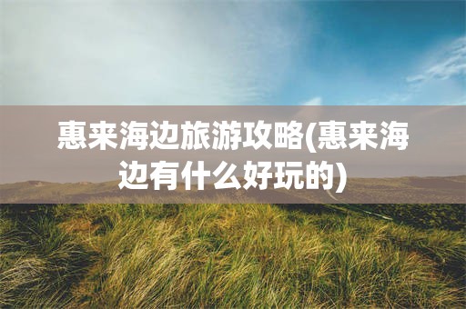 惠来海边旅游攻略(惠来海边有什么好玩的)