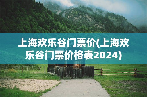 上海欢乐谷门票价(上海欢乐谷门票价格表2024)