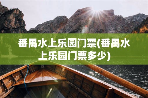 番禺水上乐园门票(番禺水上乐园门票多少)