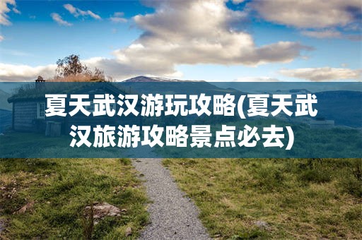 夏天武汉游玩攻略(夏天武汉旅游攻略景点必去)