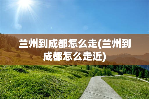 兰州到成都怎么走(兰州到成都怎么走近)