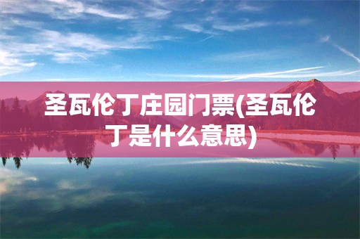 圣瓦伦丁庄园门票(圣瓦伦丁是什么意思)