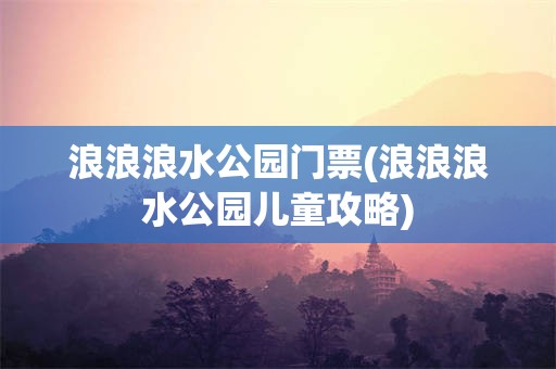 浪浪浪水公园门票(浪浪浪水公园儿童攻略)