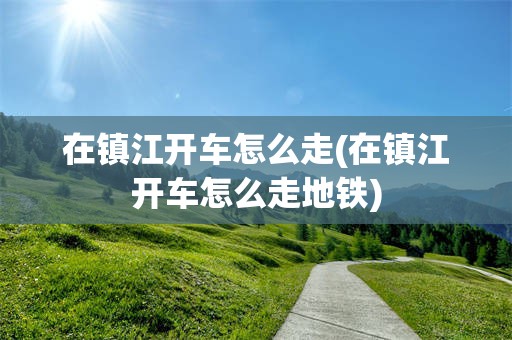 在镇江开车怎么走(在镇江开车怎么走地铁)