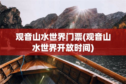 观音山水世界门票(观音山水世界开放时间)