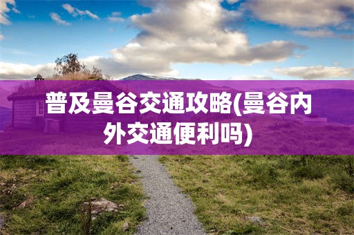 普及曼谷交通攻略(曼谷内外交通便利吗)
