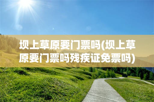 坝上草原要门票吗(坝上草原要门票吗残疾证免票吗)