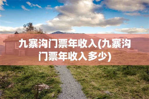 九寨沟门票年收入(九寨沟门票年收入多少)