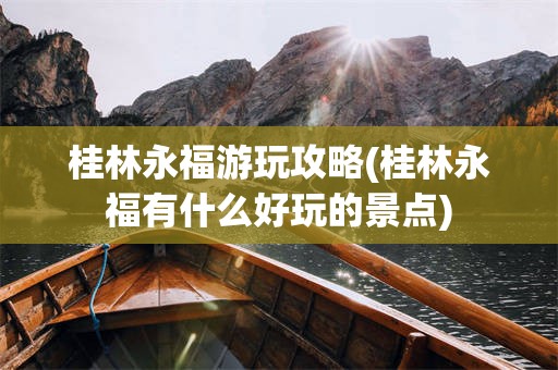 桂林永福游玩攻略(桂林永福有什么好玩的景点)