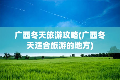 广西冬天旅游攻略(广西冬天适合旅游的地方)
